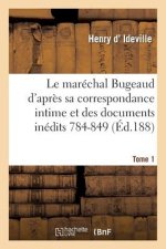 Le Marechal Bugeaud d'Apres Sa Correspondance Intime Et Des Documents Inedits 1784-1849. Tome 1