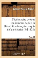 Dictionnaire Historique Et Raisonne de Tous Les Hommes Depuis La Revolution Francaise T.18
