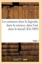 Les Animaux Dans La Legende, Dans La Science, Dans l'Art, Dans Le Travail Tome 1