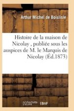 Histoire de la Maison de Nicolay, Redigee Et Publiee Sous Les Auspices de M. Le Marquis de Nicolay