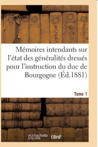 Memoires Des Intendants Sur Etat Des Generalites Dresses Pour l'Instruction Du Duc de Bourgogne T01
