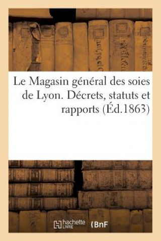 Le Magasin General Des Soies de Lyon. Decrets, Statuts Et Rapports