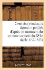 Cent Cinq Rondeaulx Damour: Publies d'Apres Un Manuscrit Du Commencement Du Xvie Siecle