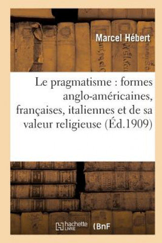 Le Pragmatisme: Etude Formes Anglo-Americaines, Francaises, Italiennes Et Valeur Religieuse 2e Ed
