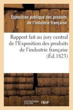 Rapport Fait Au Jury Central de l'Exposition Des Produits de l'Industrie Francaise