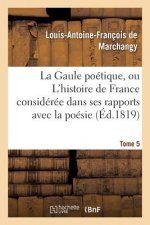 Gaule Poetique, Ou l'Histoire de France Consideree Dans Ses Rapports Avec La Poesie Tome 5