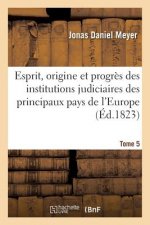 Esprit, Origine Et Progres Des Institutions Judiciaires Des Principaux Pays de l'Europe. T5