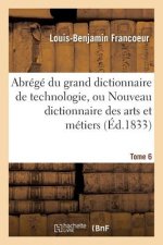 Abrege Du Grand Dictionnaire de Technologie, Ou Nouveau Dictionnaire Des Arts Et Metiers Tome 6