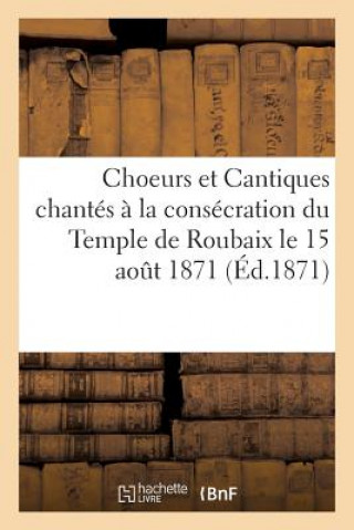 Choeurs Et Cantiques Chantes A La Consecration Du Temple de Roubaix Le 15 Aout 1871