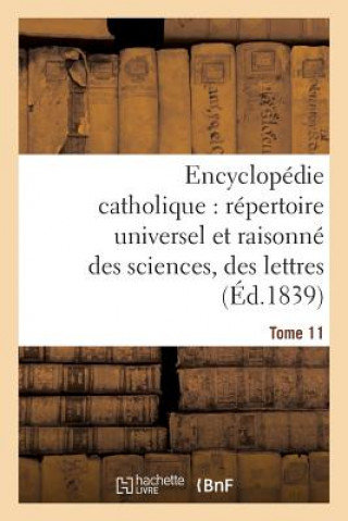 Encyclopedie Catholique, Repertoire Universel & Raisonne Des Sciences, Des Lettres, Des Arts Tome 11