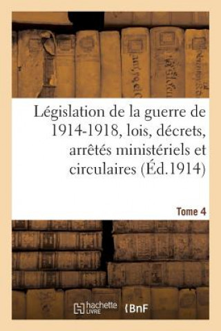 Legislation de la Guerre de 1914-1918: Lois, Decrets, Arretes Ministeriels Tome 4