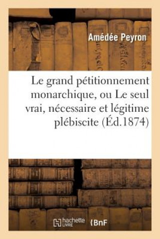 Le Grand Petitionnement Monarchique, Ou Le Seul Vrai, Necessaire Et Legitime Plebiscite