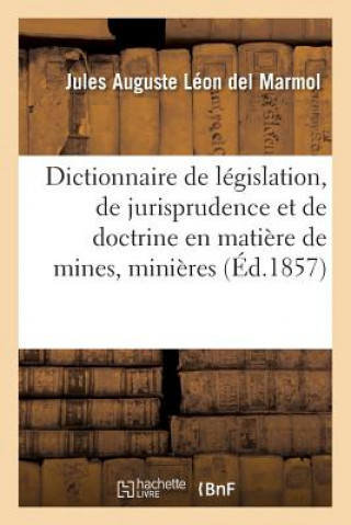 Dictionnaire de Legislation, de Jurisprudence Et de Doctrine En Matiere de Mines, Minieres