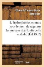 L 'Hydrophobie, Vulgairement Connue Sous Le Nom de Rage, Sur Les Moyens d'Aneantir Cette Maladie