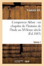 L'Empereur Akbar: Un Chapitre de l'Histoire de l'Inde Au Xvieme Siecle. Volume 1