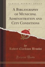 A Bibliography of Municipal Administration and City Conditions (Classic Reprint)