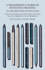 A   Progressive Course of Inventive Drawing on the Principles of Pestalozzi - For the Use of Teachers and Self-Instruction Also with a View to Its Ada