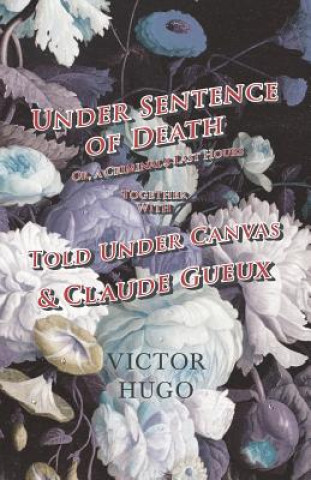 Under Sentence of Death - Or, a Criminal's Last Hours - Together with - Told Under Canvas and Claude Gueux