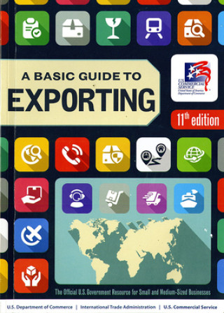 A Basic Guide to Exporting: Official U.S. Government Resource for Small and Medium Sized Businesses 11th Edition