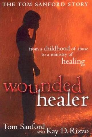 Wounded Healer: From a Childhood of Abuse to a Ministry of Healing: The Tom Sanford Story