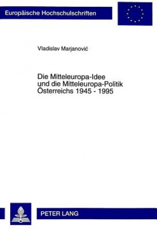 Die Mitteleuropa-Idee und die Mitteleuropa-Politik Oesterreichs 1945 - 1995