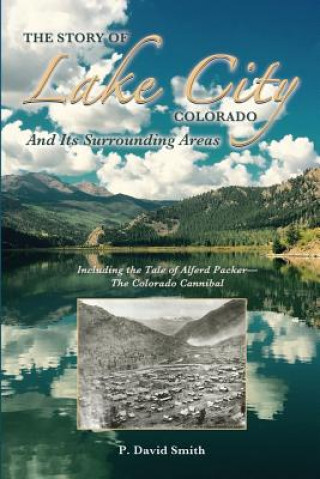 The Story of Lake City, Colorado and Its Surrounding Areas: Including the Tale of Alferd Packer--The Colorado Cannibal