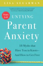 Untying Parent Anxiety (Years 5 8): 18 Myths That Have You in Knots and How to Get Free