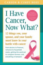 I Have Cancer, Now What?: 12 Things You, Your Spouse, and Your Family Must Know in Your Battle with Cancer from Doctors to Finances, Romance to