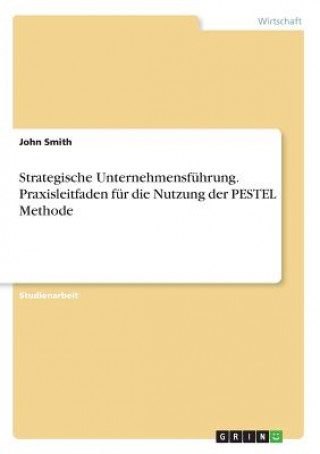 Strategische Unternehmensfuhrung. Praxisleitfaden fur die Nutzung der PESTEL Methode