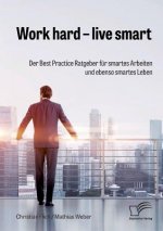 Work hard - live smart. Der Best Practice Ratgeber fur smartes Arbeiten und ebenso smartes Leben