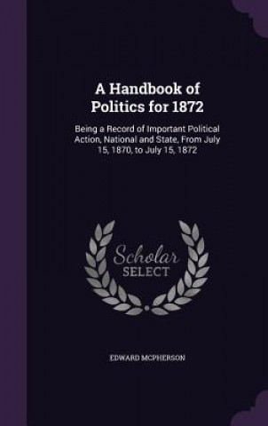 A HANDBOOK OF POLITICS FOR 1872: BEING A
