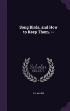 SONG BIRDS, AND HOW TO KEEP THEM. --