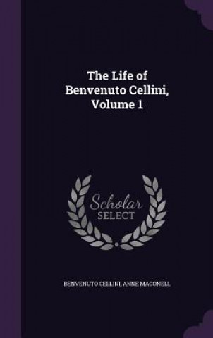 THE LIFE OF BENVENUTO CELLINI, VOLUME 1