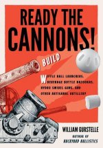 Ready the Cannons!: Build Wiffle Ball Launchers, Beverage Bottle Bazookas, Hydro Swivel Guns, and Other Artisanal Artillery / William Gurs