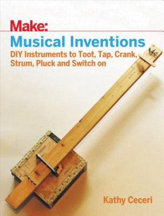 Musical Inventions - DIY Instruments to Toot, Tap, Crank, Strum, Pluck and Switch On