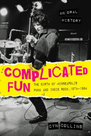 Complicated Fun: The Birth of Minneapolis Punk and Indie Rock:1974-1984 --- An Oral History