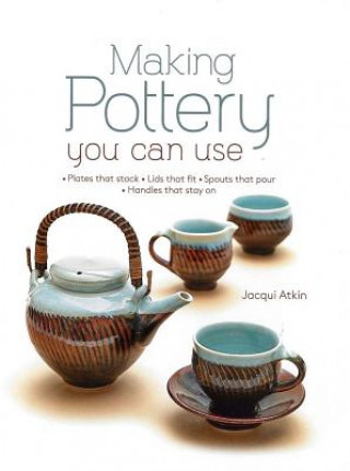 Making Pottery You Can Use: Plates That Stack - Lids That Fit - Spouts That Pour - Handles That Stay on