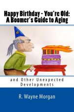 Happy Birthday - You're Old: A Boomer's Guide to Aging: And Other Unexpected Developments