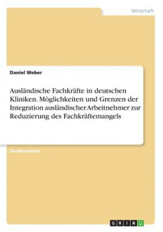 Ausländische Fachkräfte in deutschen Kliniken. Möglichkeiten und Grenzen der Integration ausländischer Arbeitnehmer zur Reduzierung des Fachkräftemang
