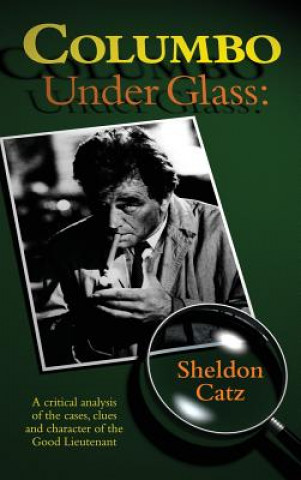 Columbo Under Glass - A Critical Analysis of the Cases, Clues and Character of the Good Lieutenant (Hardback)