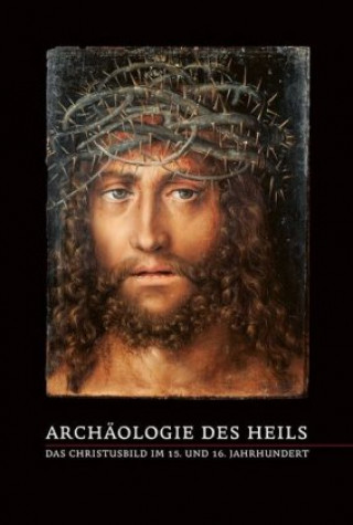 Archäologie des Heils - Das Christusbild im 15. und 16. Jahrhundert