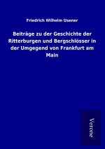 Beiträge zu der Geschichte der Ritterburgen und Bergschlösser in der Umgegend von Frankfurt am Main