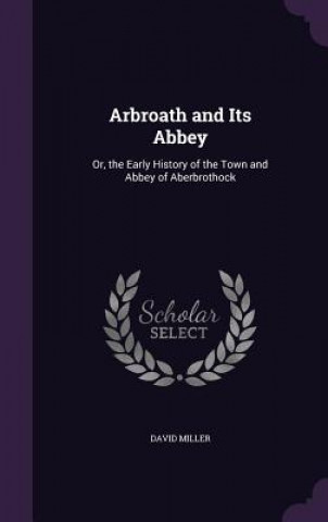 ARBROATH AND ITS ABBEY: OR, THE EARLY HI