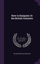 HOW TO EMIGRATE; OR THE BRITISH COLONIST