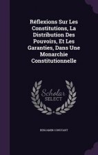 Reflexions Sur Les Constitutions, La Distribution Des Pouvoirs, Et Les Garanties, Dans Une Monarchie Constitutionnelle