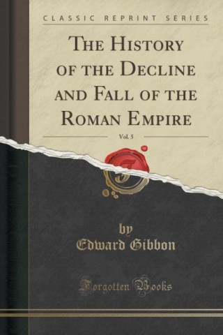 The History of the Decline and Fall of the Roman Empire, Vol. 5 (Classic Reprint)