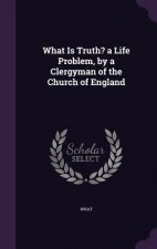 WHAT IS TRUTH? A LIFE PROBLEM, BY A CLER
