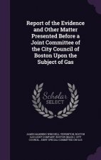 Report of the Evidence and Other Matter Presented Before a Joint Committee of the City Council of Boston Upon the Subject of Gas