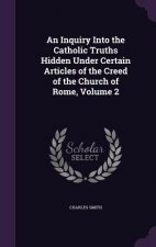 Inquiry Into the Catholic Truths Hidden Under Certain Articles of the Creed of the Church of Rome, Volume 2