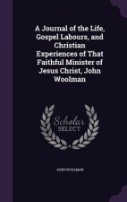 Journal of the Life, Gospel Labours, and Christian Experiences of That Faithful Minister of Jesus Christ, John Woolman